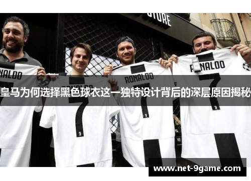 皇马为何选择黑色球衣这一独特设计背后的深层原因揭秘 皇马为何选择黑色球衣这一独特设计背后的深层原因揭秘