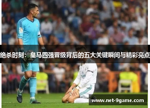 绝杀时刻:皇马四强晋级背后的五大关键瞬间与精彩亮点 绝杀时刻:皇马四强晋级背后的五大关键瞬间与精彩亮点