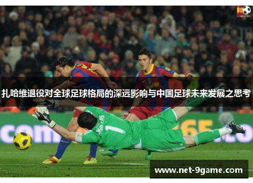 扎哈维退役对全球足球格局的深远影响与中国足球未来发展之思考 扎哈维退役对全球足球格局的深远影响与中国足球未来发展之思考