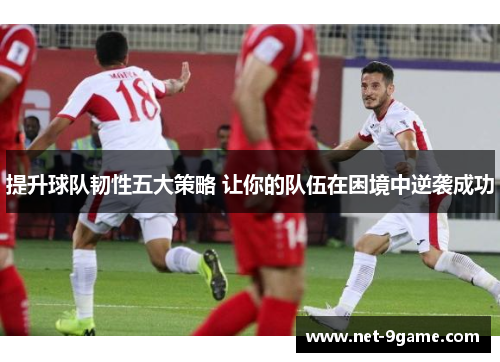 提升球队韧性五大策略 让你的队伍在困境中逆袭成功 提升球队韧性五大策略 让你的队伍在困境中逆袭成功