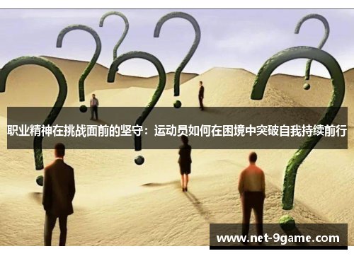 职业精神在挑战面前的坚守:运动员如何在困境中突破自我持续前行 职业精神在挑战面前的坚守:运动员如何在困境中突破自我持续前行