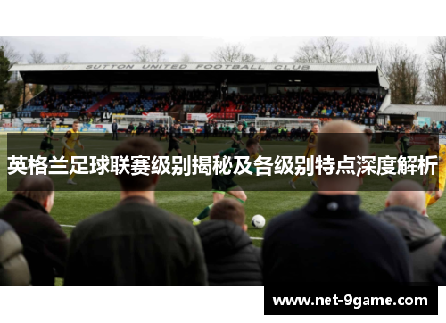 英格兰足球联赛级别揭秘及各级别特点深度解析 英格兰足球联赛级别揭秘及各级别特点深度解析