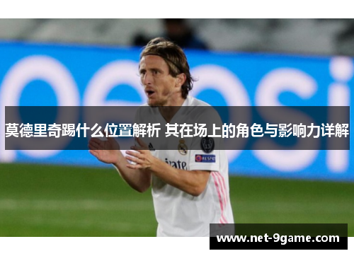 莫德里奇踢什么位置解析 其在场上的角色与影响力详解 莫德里奇踢什么位置解析 其在场上的角色与影响力详解