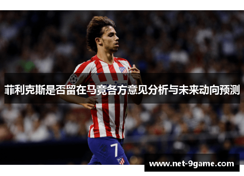 菲利克斯是否留在马竞各方意见分析与未来动向预测 菲利克斯是否留在马竞各方意见分析与未来动向预测