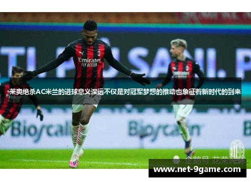 莱奥绝杀AC米兰的进球意义深远不仅是对冠军梦想的推动也象征着新时代的到来 莱奥绝杀AC米兰的进球意义深远不仅是对冠军梦想的推动也象征着新时代的到来