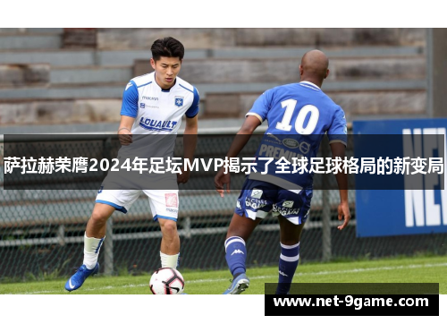 萨拉赫荣膺2024年足坛MVP揭示了全球足球格局的新变局 萨拉赫荣膺2024年足坛MVP揭示了全球足球格局的新变局