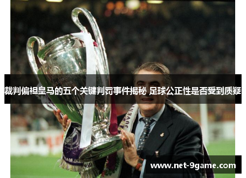裁判偏袒皇马的五个关键判罚事件揭秘 足球公正性是否受到质疑 裁判偏袒皇马的五个关键判罚事件揭秘 足球公正性是否受到质疑