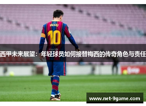 西甲未来展望:年轻球员如何接替梅西的传奇角色与责任 西甲未来展望:年轻球员如何接替梅西的传奇角色与责任