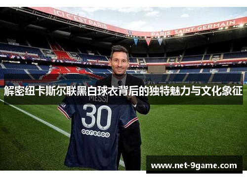 解密纽卡斯尔联黑白球衣背后的独特魅力与文化象征 解密纽卡斯尔联黑白球衣背后的独特魅力与文化象征