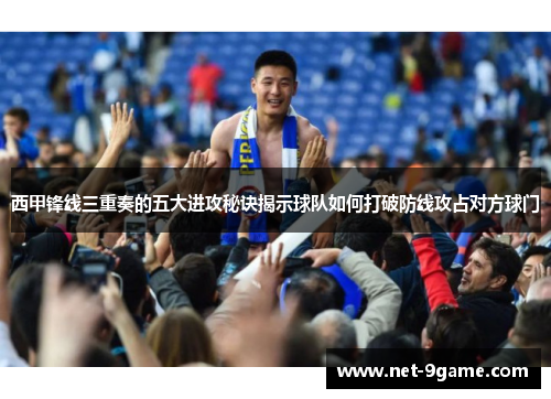 西甲锋线三重奏的五大进攻秘诀揭示球队如何打破防线攻占对方球门 西甲锋线三重奏的五大进攻秘诀揭示球队如何打破防线攻占对方球门