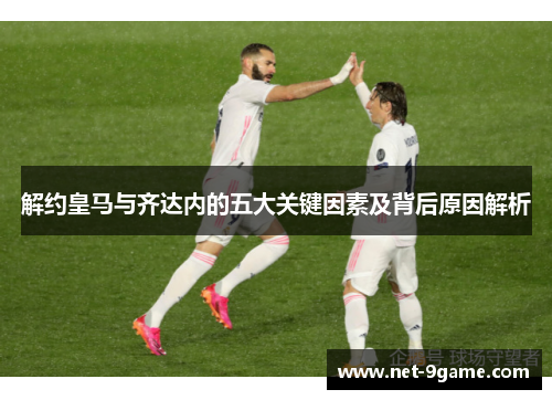 解约皇马与齐达内的五大关键因素及背后原因解析 解约皇马与齐达内的五大关键因素及背后原因解析
