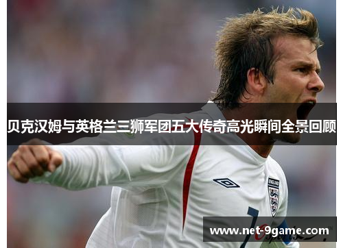 贝克汉姆与英格兰三狮军团五大传奇高光瞬间全景回顾 贝克汉姆与英格兰三狮军团五大传奇高光瞬间全景回顾