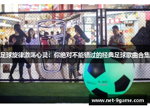 足球旋律激荡心灵:你绝对不能错过的经典足球歌曲合集 足球旋律激荡心灵:你绝对不能错过的经典足球歌曲合集