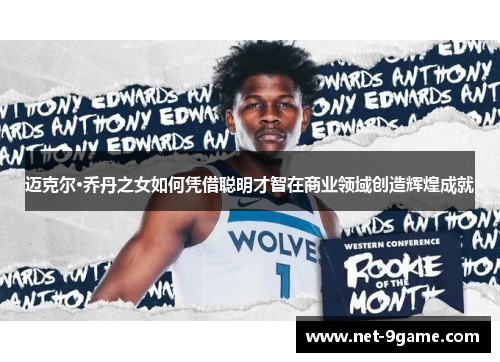 迈克尔·乔丹之女如何凭借聪明才智在商业领域创造辉煌成就 迈克尔·乔丹之女如何凭借聪明才智在商业领域创造辉煌成就