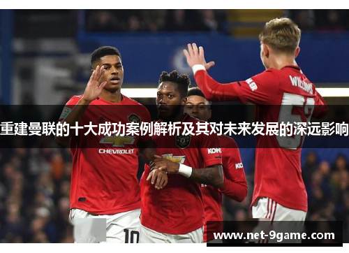 重建曼联的十大成功案例解析及其对未来发展的深远影响 重建曼联的十大成功案例解析及其对未来发展的深远影响