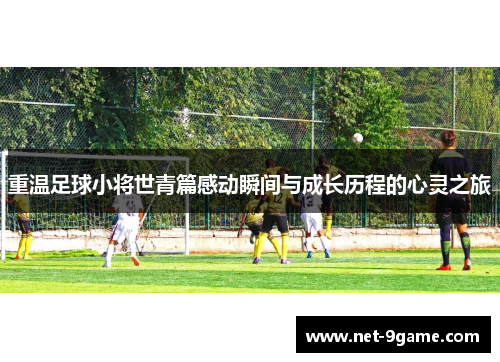 重温足球小将世青篇感动瞬间与成长历程的心灵之旅 重温足球小将世青篇感动瞬间与成长历程的心灵之旅