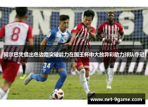 阿尔巴凭借出色边路突破能力在国王杯中大放异彩助力球队夺冠 阿尔巴凭借出色边路突破能力在国王杯中大放异彩助力球队夺冠
