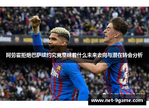 阿劳霍拒绝巴萨续约究竟意味着什么未来去向与潜在转会分析 阿劳霍拒绝巴萨续约究竟意味着什么未来去向与潜在转会分析