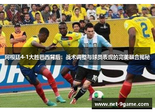 阿根廷4-1大胜巴西背后：战术调整与球员表现的完美融合揭秘