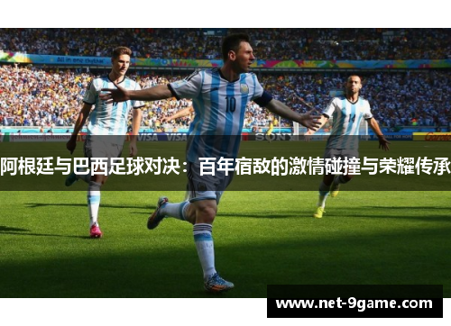 阿根廷与巴西足球对决:百年宿敌的激情碰撞与荣耀传承 阿根廷与巴西足球对决:百年宿敌的激情碰撞与荣耀传承
