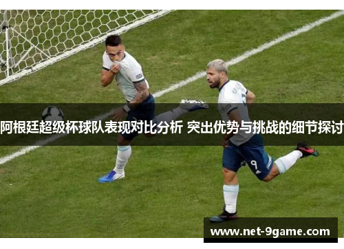 阿根廷超级杯球队表现对比分析 突出优势与挑战的细节探讨 阿根廷超级杯球队表现对比分析 突出优势与挑战的细节探讨