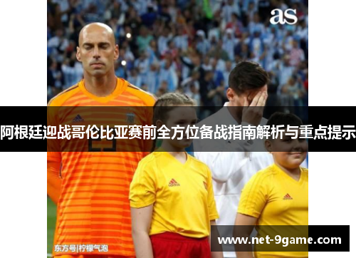 阿根廷迎战哥伦比亚赛前全方位备战指南解析与重点提示 阿根廷迎战哥伦比亚赛前全方位备战指南解析与重点提示
