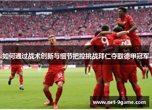 如何通过战术创新与细节把控挑战拜仁夺取德甲冠军 如何通过战术创新与细节把控挑战拜仁夺取德甲冠军
