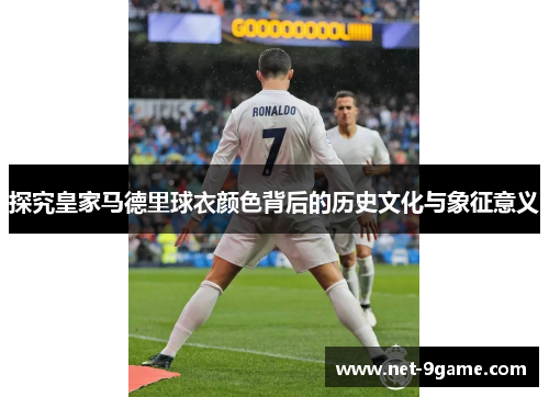 探究皇家马德里球衣颜色背后的历史文化与象征意义 探究皇家马德里球衣颜色背后的历史文化与象征意义