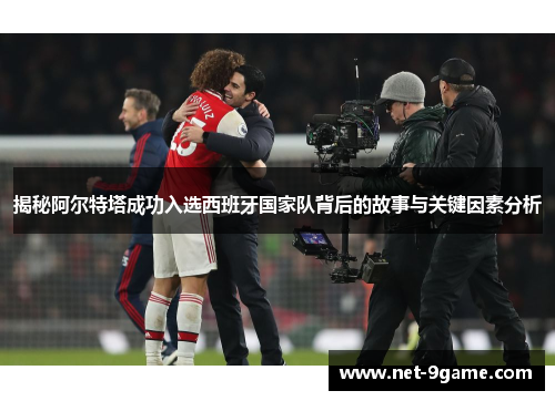 揭秘阿尔特塔成功入选西班牙国家队背后的故事与关键因素分析