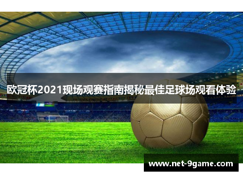 欧冠杯2021现场观赛指南揭秘最佳足球场观看体验 欧冠杯2021现场观赛指南揭秘最佳足球场观看体验
