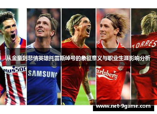 从金童到悲情英雄托雷斯绰号的象征意义与职业生涯影响分析 从金童到悲情英雄托雷斯绰号的象征意义与职业生涯影响分析