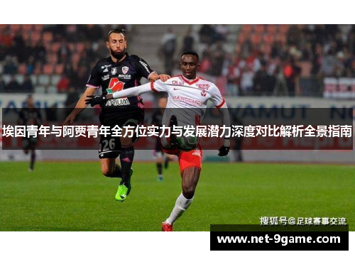 埃因青年与阿贾青年全方位实力与发展潜力深度对比解析全景指南 埃因青年与阿贾青年全方位实力与发展潜力深度对比解析全景指南