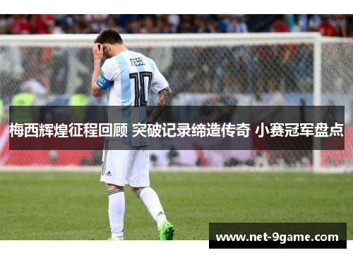 梅西辉煌征程回顾 突破记录缔造传奇 小赛冠军盘点 梅西辉煌征程回顾 突破记录缔造传奇 小赛冠军盘点