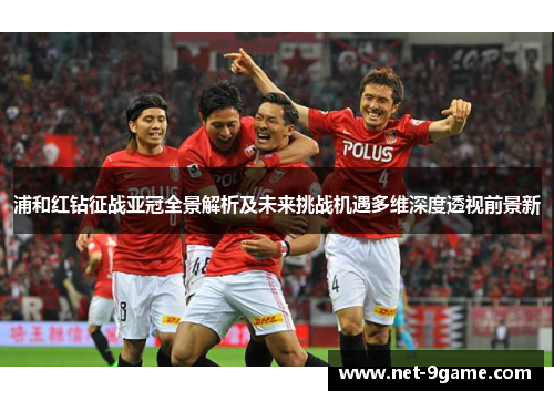 浦和红钻征战亚冠全景解析及未来挑战机遇多维深度透视前景新