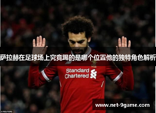萨拉赫在足球场上究竟踢的是哪个位置他的独特角色解析