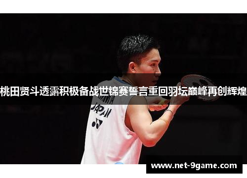 桃田贤斗透露积极备战世锦赛誓言重回羽坛巅峰再创辉煌 桃田贤斗透露积极备战世锦赛誓言重回羽坛巅峰再创辉煌