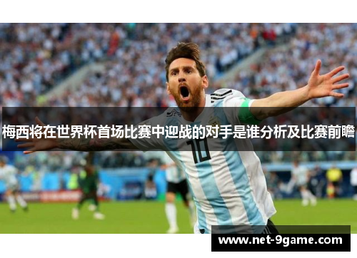 梅西将在世界杯首场比赛中迎战的对手是谁分析及比赛前瞻
