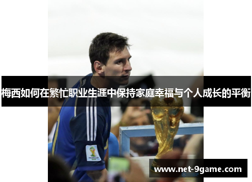 梅西如何在繁忙职业生涯中保持家庭幸福与个人成长的平衡 梅西如何在繁忙职业生涯中保持家庭幸福与个人成长的平衡