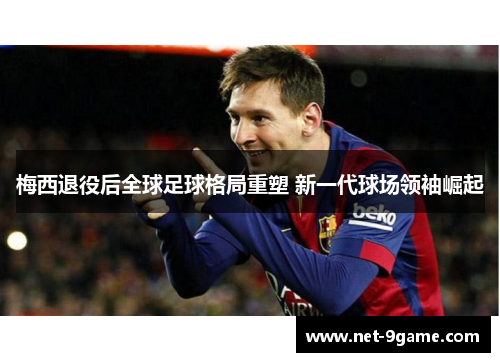 梅西退役后全球足球格局重塑 新一代球场领袖崛起