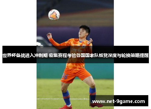 世界杯备战进入冲刺期 密集赛程考验各国国家队板凳深度与轮换策略提醒