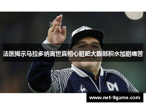 法医揭示马拉多纳离世真相心脏肥大腹部积水加剧痛苦