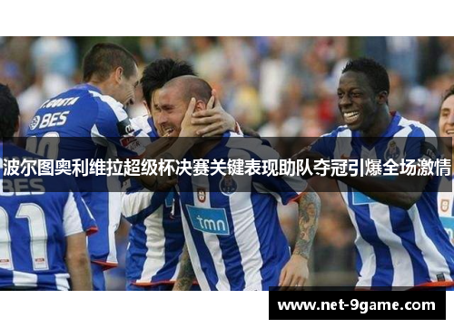 波尔图奥利维拉超级杯决赛关键表现助队夺冠引爆全场激情