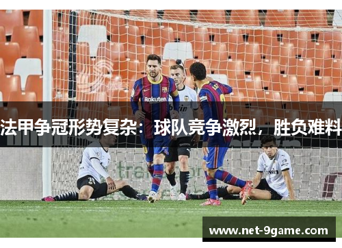 法甲争冠形势复杂：球队竞争激烈，胜负难料