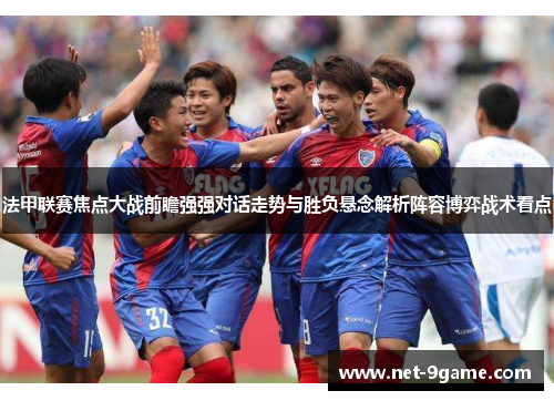 法甲联赛焦点大战前瞻强强对话走势与胜负悬念解析阵容博弈战术看点