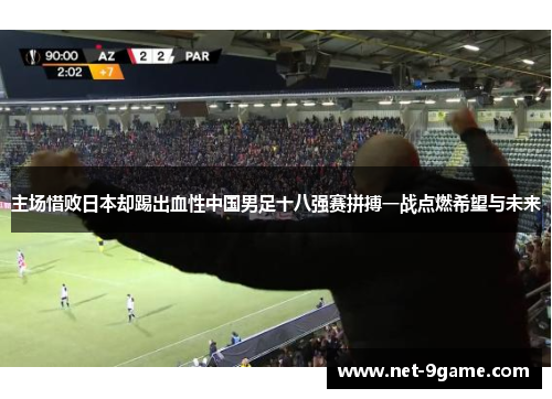 主场惜败日本却踢出血性中国男足十八强赛拼搏一战点燃希望与未来