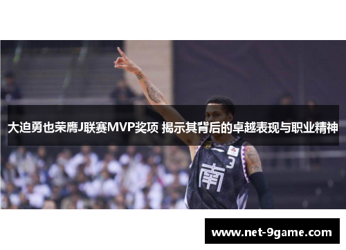 大迫勇也荣膺J联赛MVP奖项 揭示其背后的卓越表现与职业精神