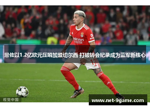 恩佐以1.2亿欧元压哨加盟切尔西 打破转会纪录成为蓝军新核心