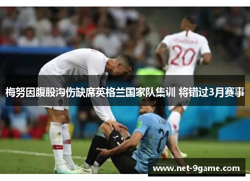 梅努因腹股沟伤缺席英格兰国家队集训 将错过3月赛事