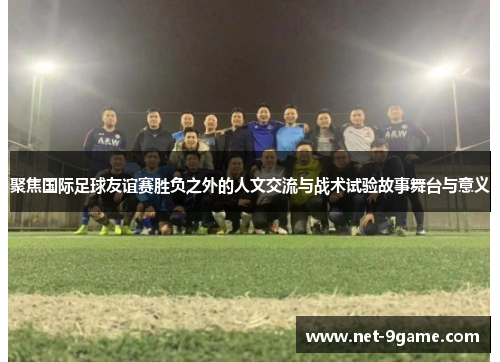 聚焦国际足球友谊赛胜负之外的人文交流与战术试验故事舞台与意义
