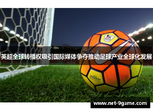 英超全球转播权吸引国际媒体争夺推动足球产业全球化发展 英超全球转播权吸引国际媒体争夺推动足球产业全球化发展